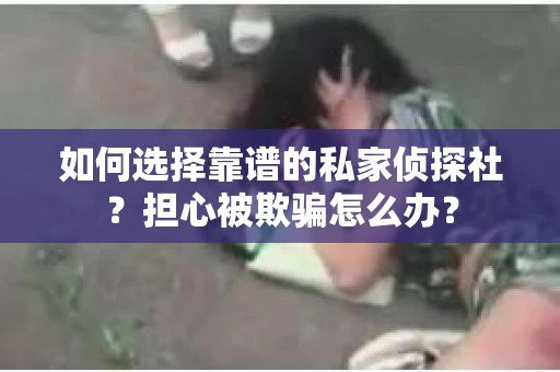 如何选择靠谱的私家侦探社?担心被欺骗怎么办? 如何选择靠谱的私家侦探社?担心被欺骗怎么办?