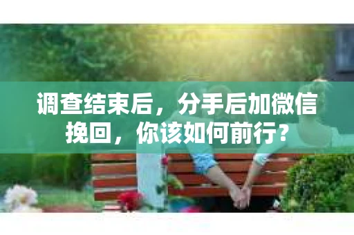 调查结束后,分手后加微信挽回,你该如何前行? 调查结束后,分手后加微信挽回,你该如何前行?
