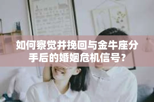 如何察觉并挽回与金牛座分手后的婚姻危机信号？