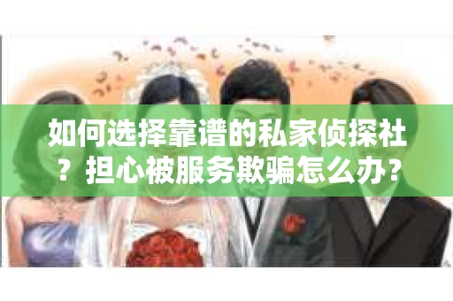 如何选择靠谱的私家侦探社？担心被服务欺骗怎么办？