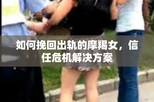 如何挽回出轨的摩羯女，信任危机解决方案