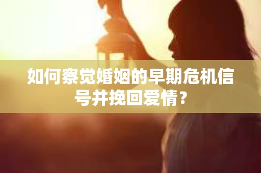 如何察觉婚姻的早期危机信号并挽回爱情? 如何察觉婚姻的早期危机信号并挽回爱情?