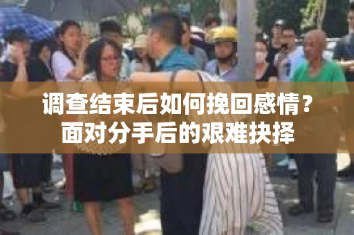调查结束后如何挽回感情?面对分手后的艰难抉择 调查结束后如何挽回感情?面对分手后的艰难抉择