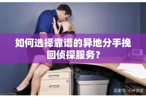 如何选择靠谱的异地分手挽回侦探服务？