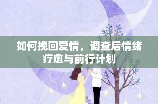 如何挽回爱情,调查后情绪疗愈与前行计划 如何挽回爱情,调查后情绪疗愈与前行计划