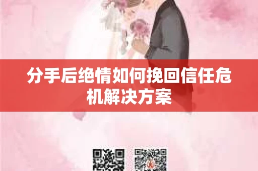 分手后绝情如何挽回信任危机解决方案