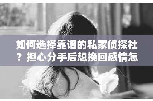 如何选择靠谱的私家侦探社?担心分手后想挽回感情怎么办? 如何选择靠谱的私家侦探社?担心分手后想挽回感情怎么办?