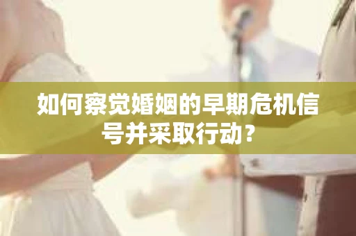 如何察觉婚姻的早期危机信号并采取行动？