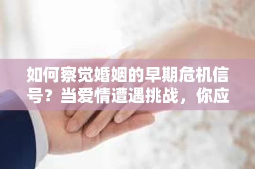 如何察觉婚姻的早期危机信号？当爱情遭遇挑战，你应该怎么办？