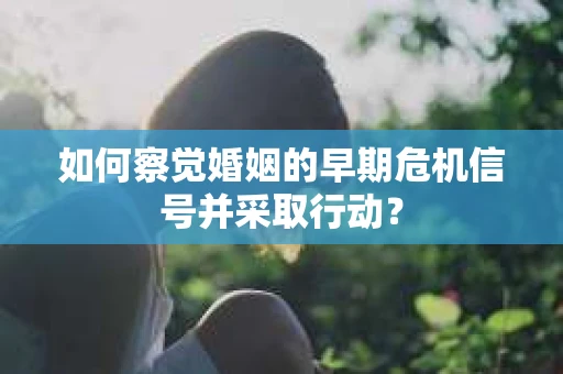 如何察觉婚姻的早期危机信号并采取行动？
