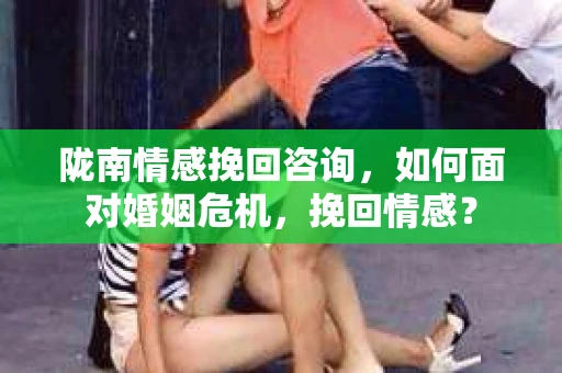 陇南情感挽回咨询，如何面对婚姻危机，挽回情感？