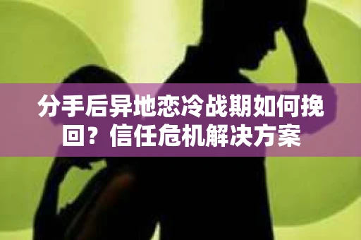 分手后异地恋冷战期如何挽回?信任危机解决方案 分手后异地恋冷战期如何挽回?信任危机解决方案