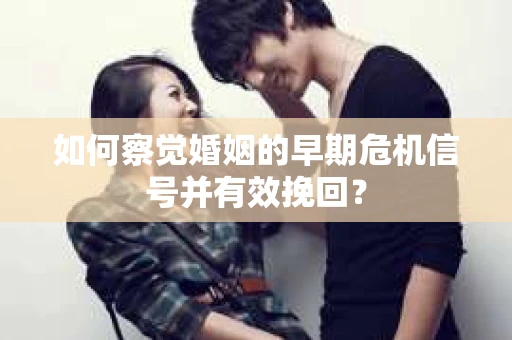 如何察觉婚姻的早期危机信号并有效挽回? 如何察觉婚姻的早期危机信号并有效挽回?