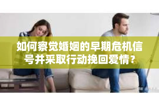 如何察觉婚姻的早期危机信号并采取行动挽回爱情？