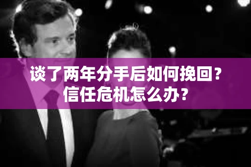 谈了两年分手后如何挽回？信任危机怎么办？