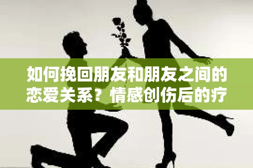 如何挽回朋友和朋友之间的恋爱关系？情感创伤后的疗愈与决策之路