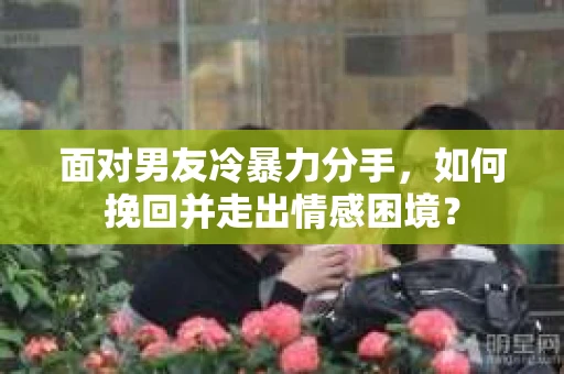 面对男友冷暴力分手，如何挽回并走出情感困境？