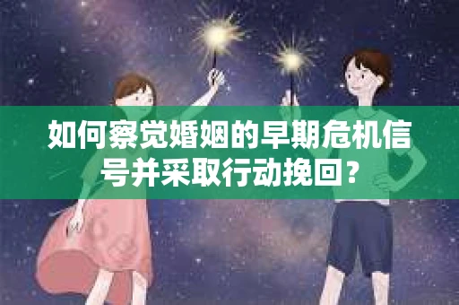 如何察觉婚姻的早期危机信号并采取行动挽回？