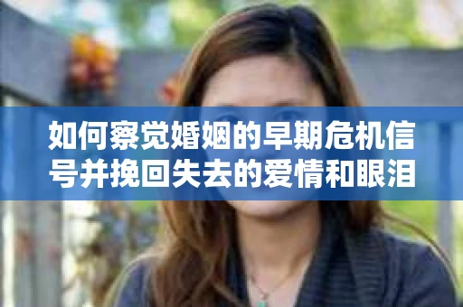 如何察觉婚姻的早期危机信号并挽回失去的爱情和眼泪？