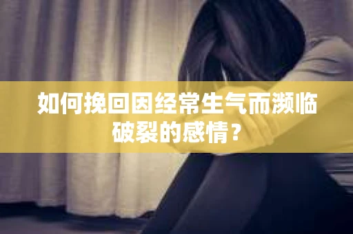 如何挽回因经常生气而濒临破裂的感情？