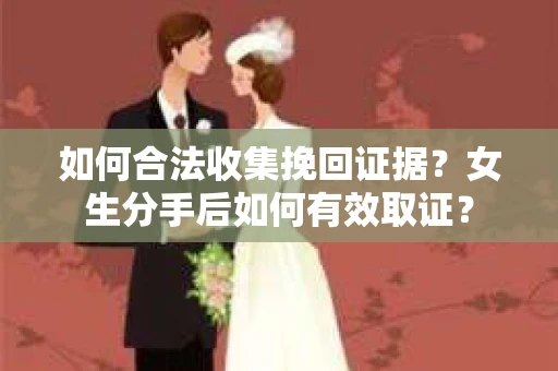 如何合法收集挽回证据?女生分手后如何有效取证? 如何合法收集挽回证据?女生分手后如何有效取证?