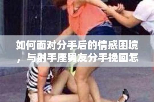 如何面对分手后的情感困境，与射手座男友分手挽回怎么办？