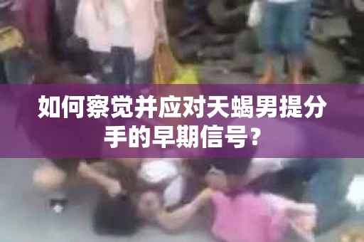 如何察觉并应对天蝎男提分手的早期信号? 如何察觉并应对天蝎男提分手的早期信号?