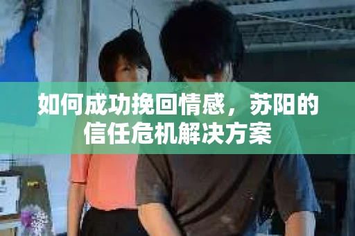 如何成功挽回情感，苏阳的信任危机解决方案