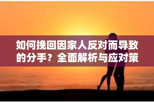 如何挽回因家人反对而导致的分手？全面解析与应对策略