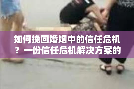 如何挽回婚姻中的信任危机？一份信任危机解决方案的干货指南