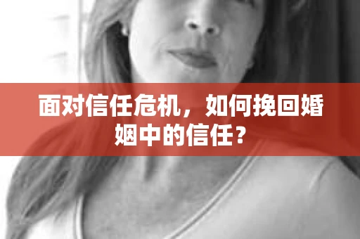 面对信任危机，如何挽回婚姻中的信任？