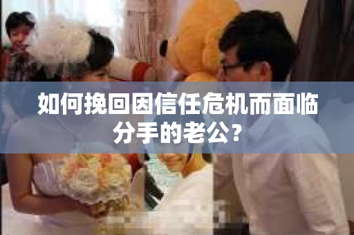 如何挽回因信任危机而面临分手的老公？