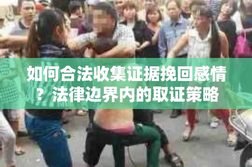 如何合法收集证据挽回感情？法律边界内的取证策略