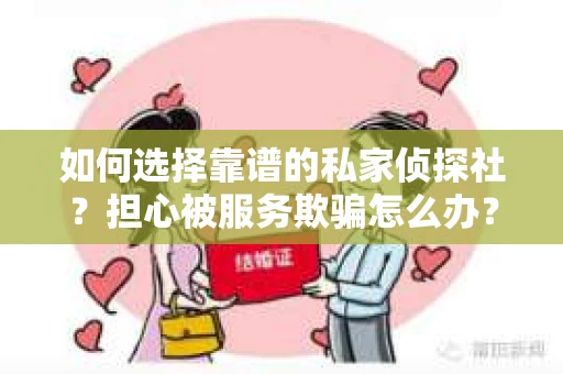 如何选择靠谱的私家侦探社？担心被服务欺骗怎么办？