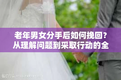 老年男女分手后如何挽回？从理解问题到采取行动的全面指南