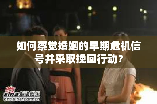 如何察觉婚姻的早期危机信号并采取挽回行动？
