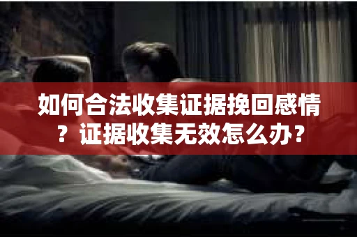如何合法收集证据挽回感情？证据收集无效怎么办？