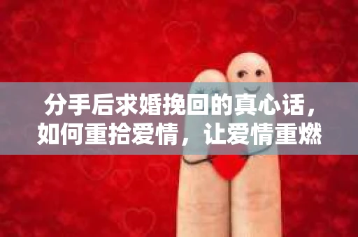 分手后求婚挽回的真心话，如何重拾爱情，让爱情重燃？