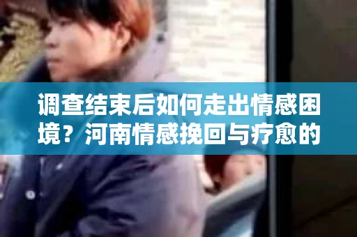 调查结束后如何走出情感困境？河南情感挽回与疗愈的实用方法