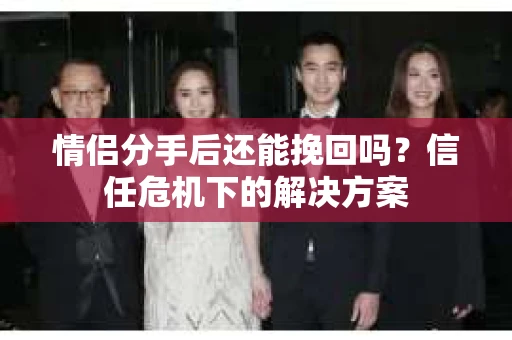情侣分手后还能挽回吗？信任危机下的解决方案