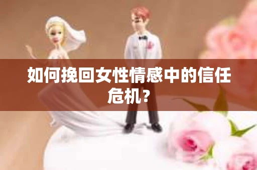 如何挽回女性情感中的信任危机？