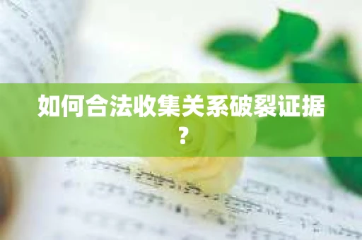 如何合法收集关系破裂证据？