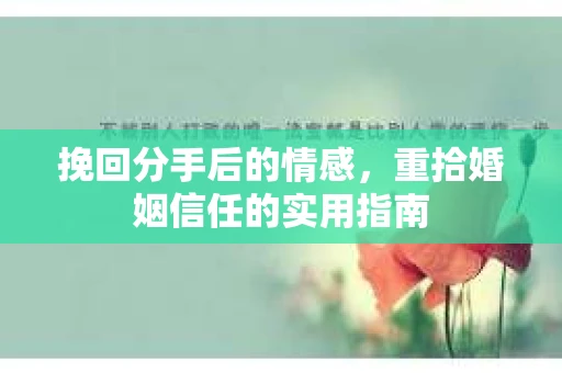 挽回分手后的情感，重拾婚姻信任的实用指南