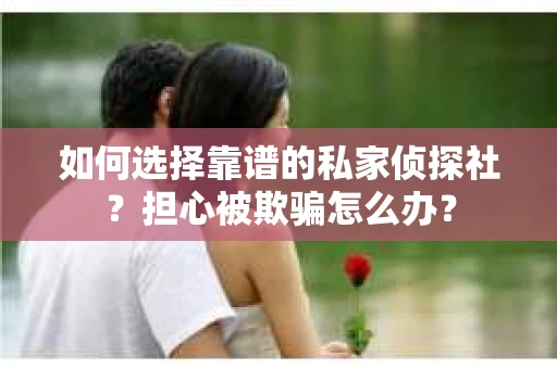 如何选择靠谱的私家侦探社？担心被欺骗怎么办？