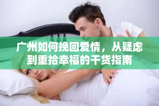 广州如何挽回爱情，从疑虑到重拾幸福的干货指南