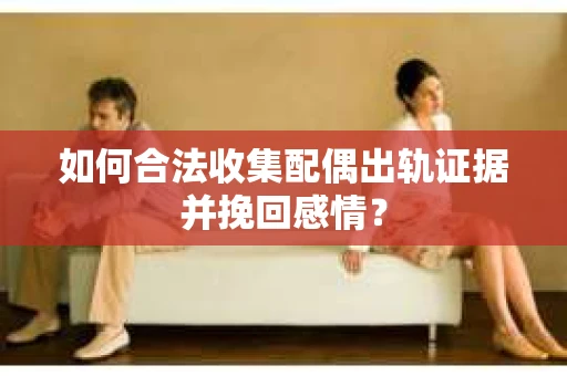 如何合法收集配偶出轨证据并挽回感情？