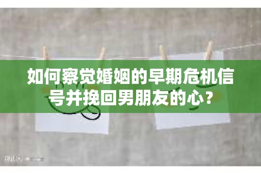 如何察觉婚姻的早期危机信号并挽回男朋友的心？