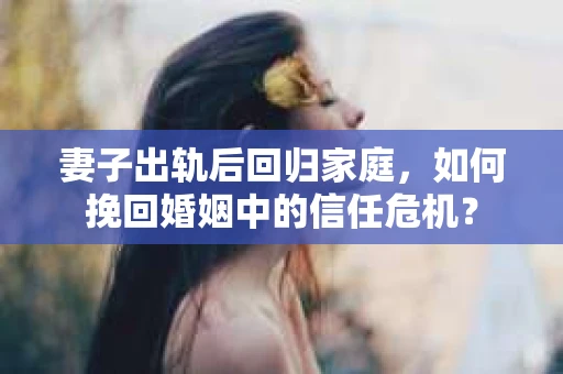 妻子出轨后回归家庭，如何挽回婚姻中的信任危机？