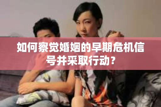 如何察觉婚姻的早期危机信号并采取行动？