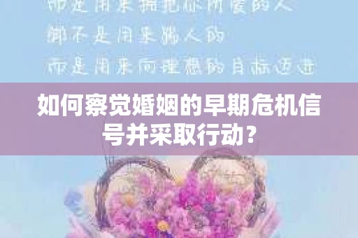 如何察觉婚姻的早期危机信号并采取行动？